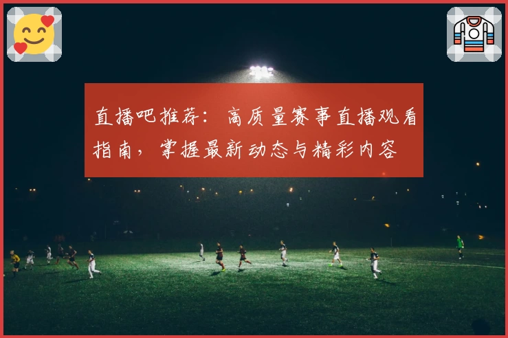 直播吧推荐：高质量赛事直播观看指南，掌握最新动态与精彩内容