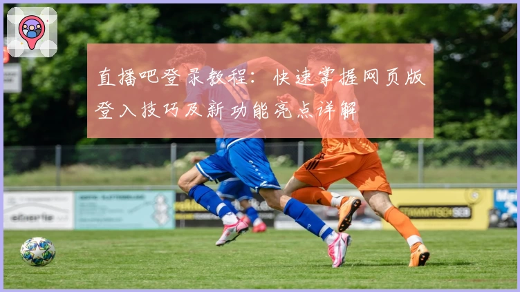 直播吧登录教程：快速掌握网页版登入技巧及新功能亮点详解
