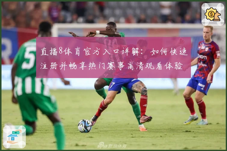 直播8体育官方入口详解：如何快速注册并畅享热门赛事高清观看体验