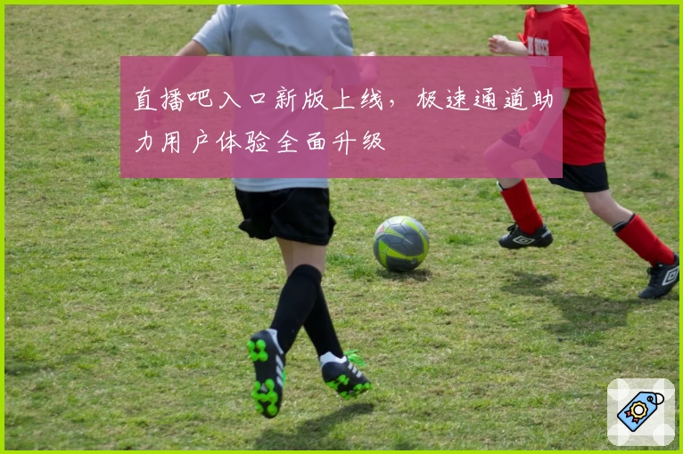 直播吧入口新版上线,极速通道助力用户体验全面升级