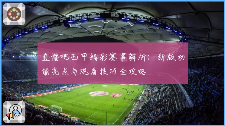 直播吧西甲精彩赛事解析:新版功能亮点与观看技巧全攻略
