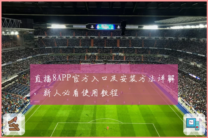 直播8APP官方入口及安装方法详解，新人必看使用教程