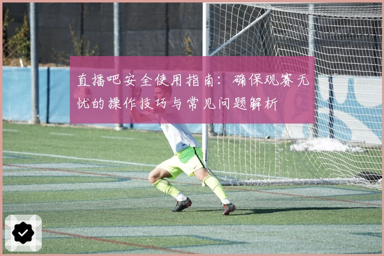 直播吧安全使用指南：确保观赛无忧的操作技巧与常见问题解析
