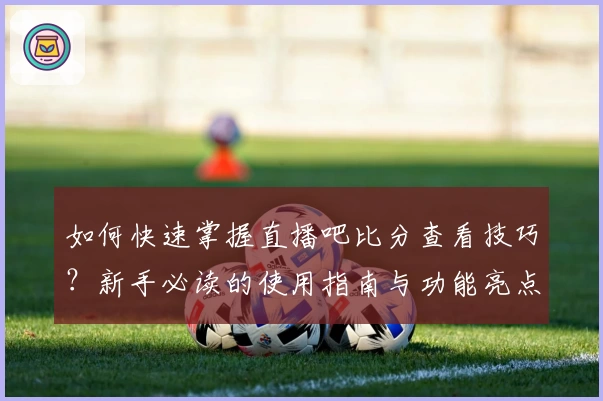 如何快速掌握直播吧比分查看技巧？新手必读的使用指南与功能亮点解析