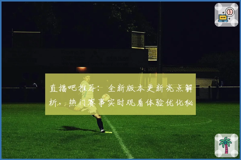 直播吧推荐：全新版本更新亮点解析，热门赛事实时观看体验优化秘诀