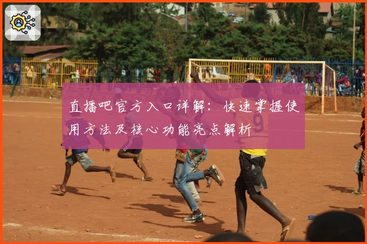 直播吧官方入口详解：快速掌握使用方法及核心功能亮点解析