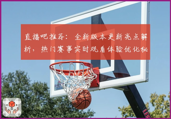 直播吧推荐：全新版本更新亮点解析，热门赛事实时观看体验优化秘诀