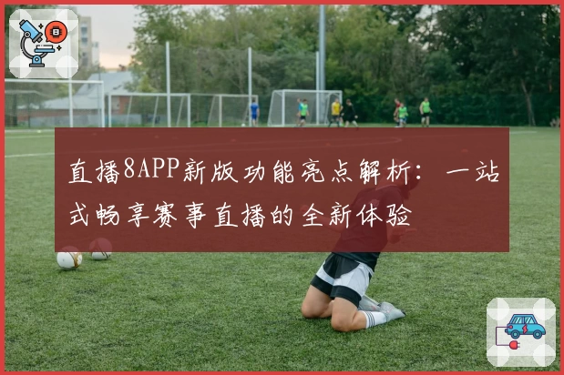 直播8APP新版功能亮点解析：一站式畅享赛事直播的全新体验