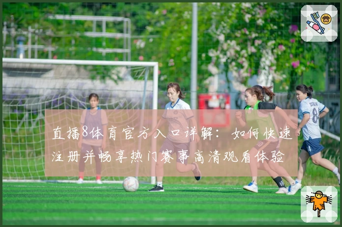 直播8体育官方入口详解：如何快速注册并畅享热门赛事高清观看体验
