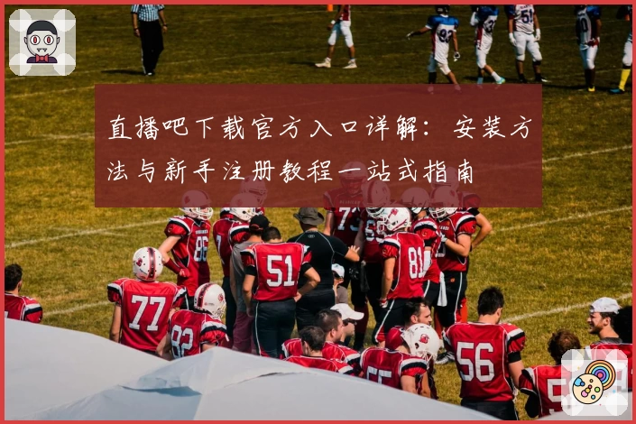 直播吧下载官方入口详解:安装方法与新手注册教程一站式指南