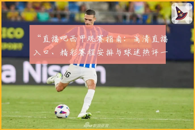 “直播吧西甲观赛指南：高清直播入口、精彩赛程安排与球迷热评一网打尽”