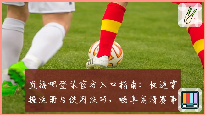 直播吧登录官方入口指南：快速掌握注册与使用技巧，畅享高清赛事体验