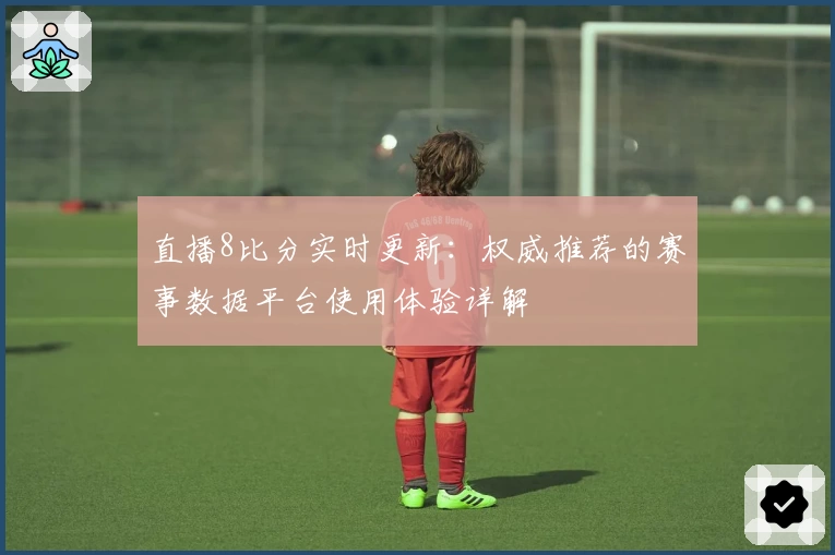 直播8比分实时更新：权威推荐的赛事数据平台使用体验详解