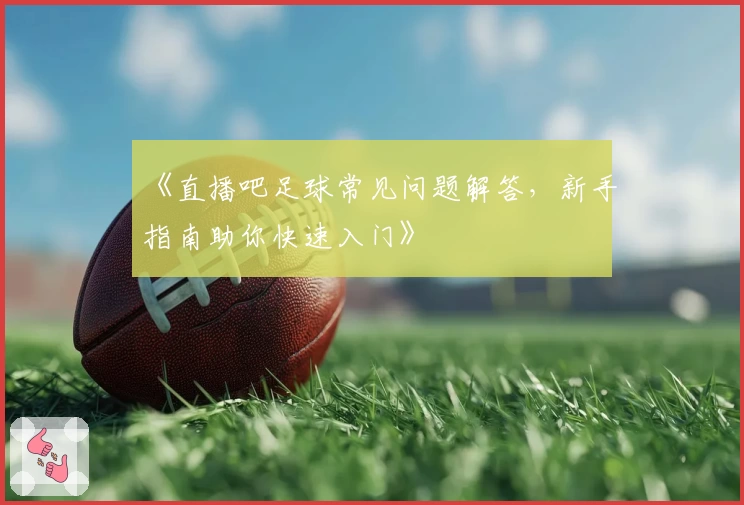 《直播吧足球常见问题解答，新手指南助你快速入门》