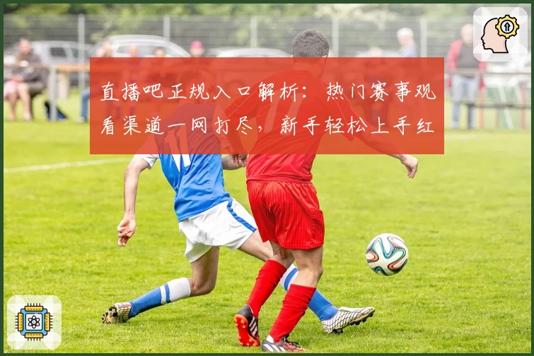 直播吧正规入口解析：热门赛事观看渠道一网打尽，新手轻松上手红人推荐