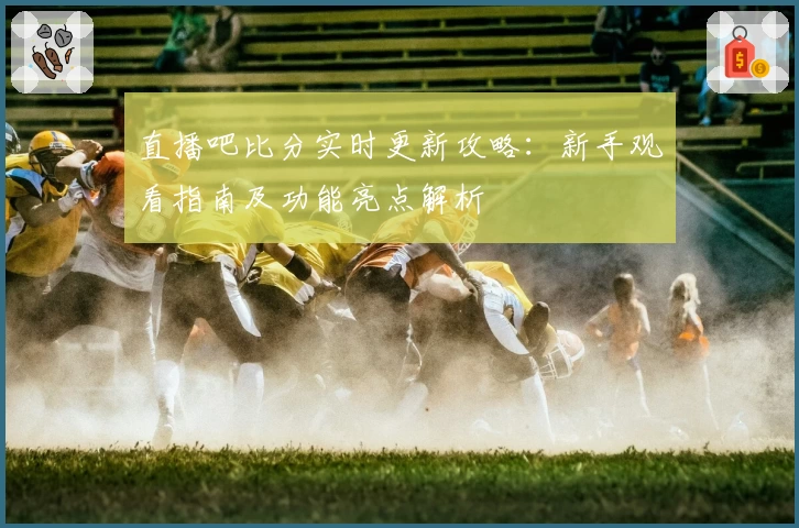 直播吧比分实时更新攻略：新手观看指南及功能亮点解析