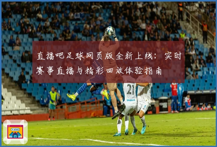 直播吧足球网页版全新上线：实时赛事直播与精彩回放体验指南