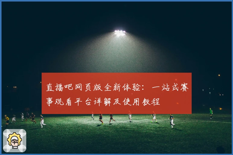 直播吧网页版全新体验：一站式赛事观看平台详解及使用教程