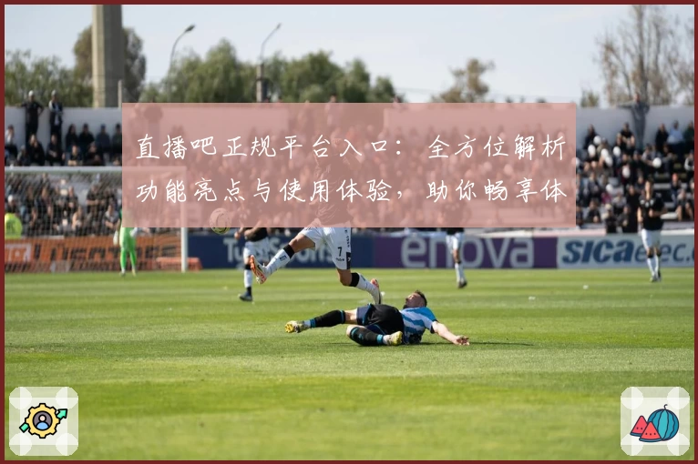直播吧正规平台入口：全方位解析功能亮点与使用体验，助你畅享体育盛宴