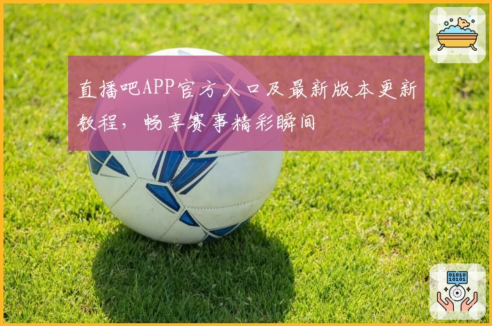 直播吧APP官方入口及最新版本更新教程，畅享赛事精彩瞬间