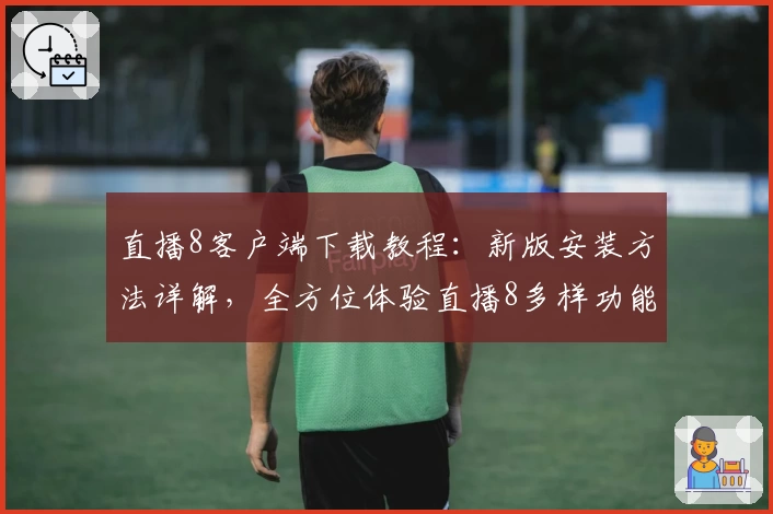 直播8客户端下载教程：新版安装方法详解，全方位体验直播8多样功能亮点