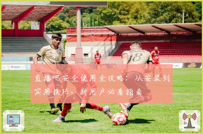 直播吧安全使用全攻略：从安装到实用技巧，新用户必看指南