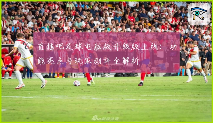 直播吧足球电脑版升级版上线:功能亮点与玩家测评全解析