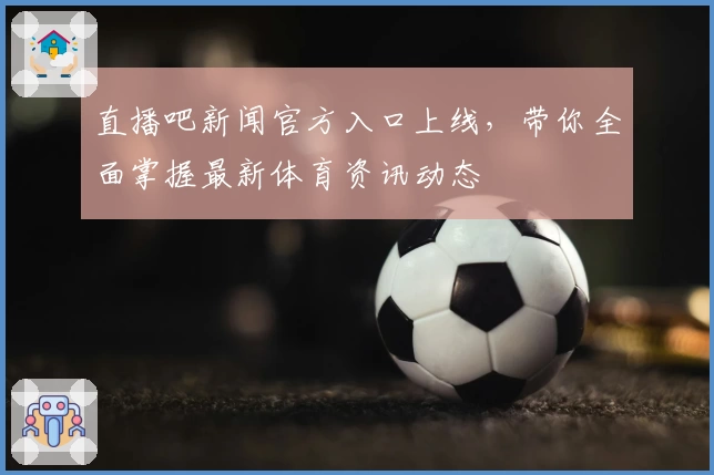 直播吧新闻官方入口上线,带你全面掌握最新体育资讯动态