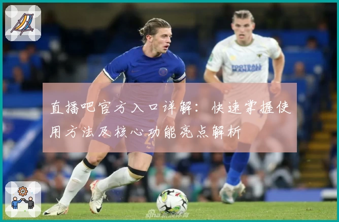 直播吧官方入口详解:快速掌握使用方法及核心功能亮点解析