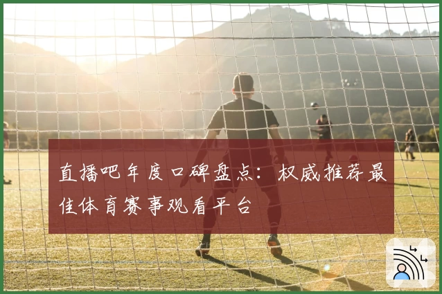 直播吧年度口碑盘点：权威推荐最佳体育赛事观看平台