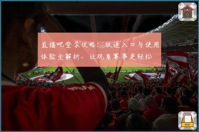 直播吧登录攻略：极速入口与使用体验全解析，让观看赛事更轻松