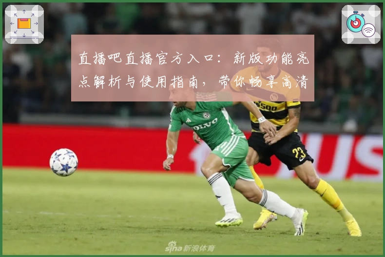 直播吧直播官方入口：新版功能亮点解析与使用指南，带你畅享高清赛事体验
