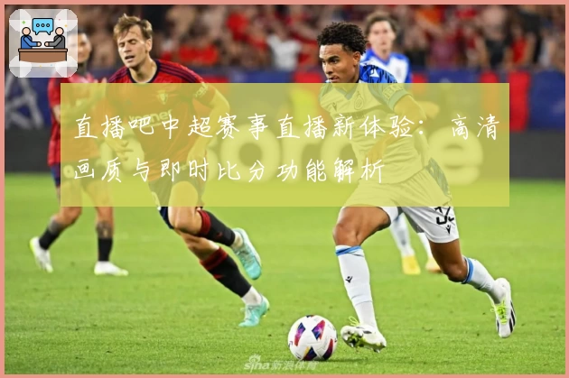 直播吧中超赛事直播新体验：高清画质与即时比分功能解析
