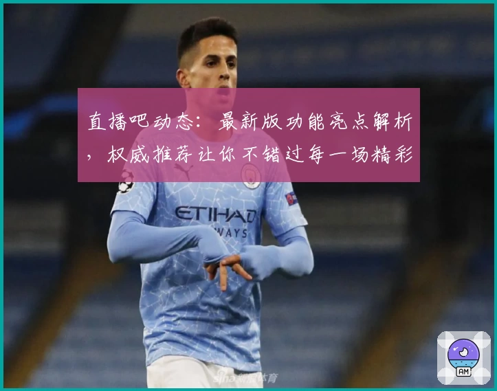 直播吧动态：最新版功能亮点解析，权威推荐让你不错过每一场精彩赛事