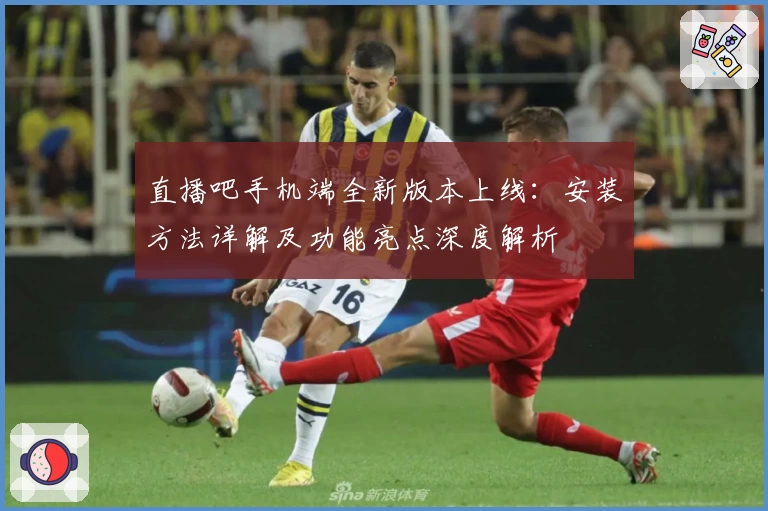 直播吧手机端全新版本上线：安装方法详解及功能亮点深度解析