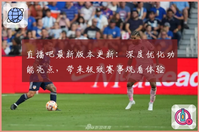直播吧最新版本更新：深度优化功能亮点，带来极致赛事观看体验