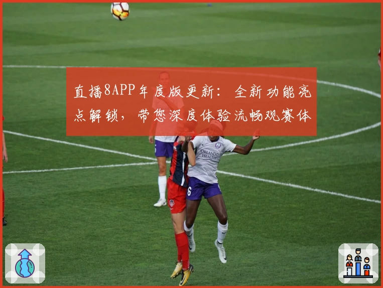 直播8APP年度版更新：全新功能亮点解锁，带您深度体验流畅观赛体验