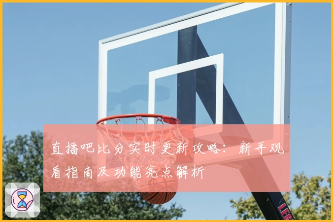 直播吧比分实时更新攻略：新手观看指南及功能亮点解析