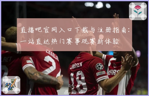 直播吧官网入口下载与注册指南：一站直达热门赛事观赛新体验