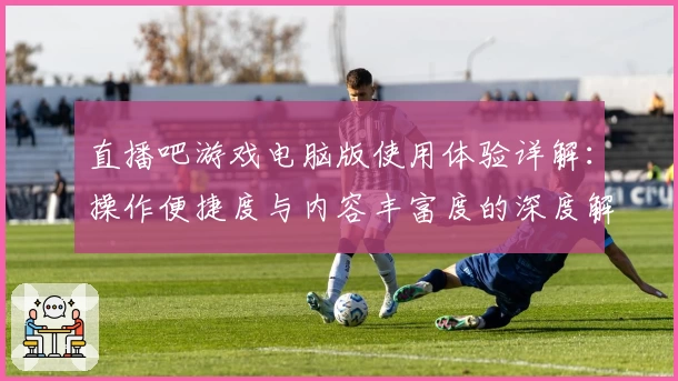 直播吧游戏电脑版使用体验详解：操作便捷度与内容丰富度的深度解析