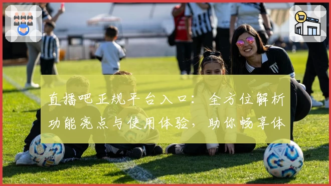 直播吧正规平台入口：全方位解析功能亮点与使用体验，助你畅享体育盛宴