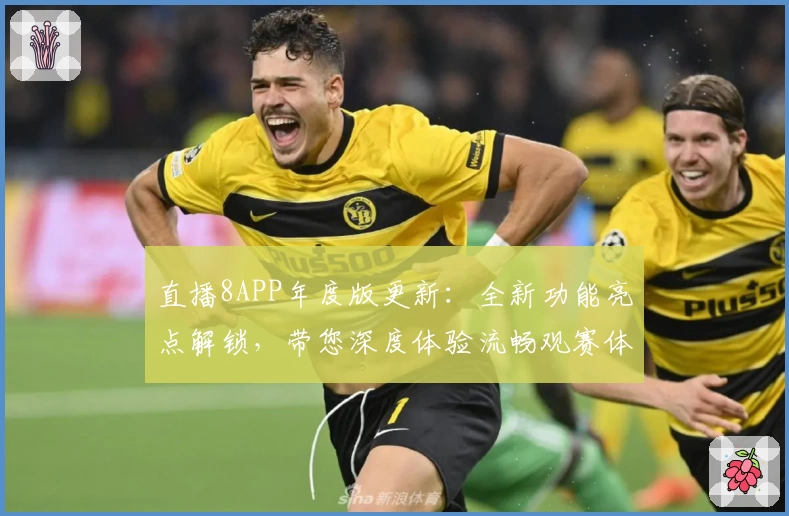 直播8APP年度版更新:全新功能亮点解锁,带您深度体验流畅观赛体验
