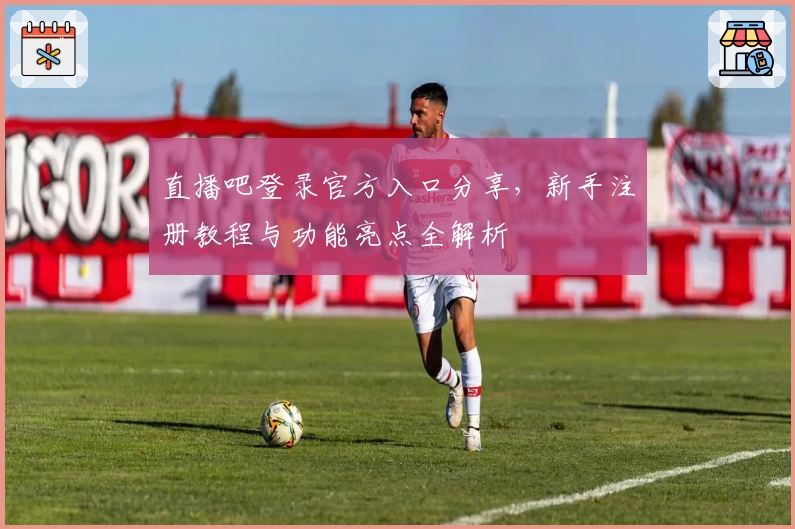 直播吧登录官方入口分享，新手注册教程与功能亮点全解析