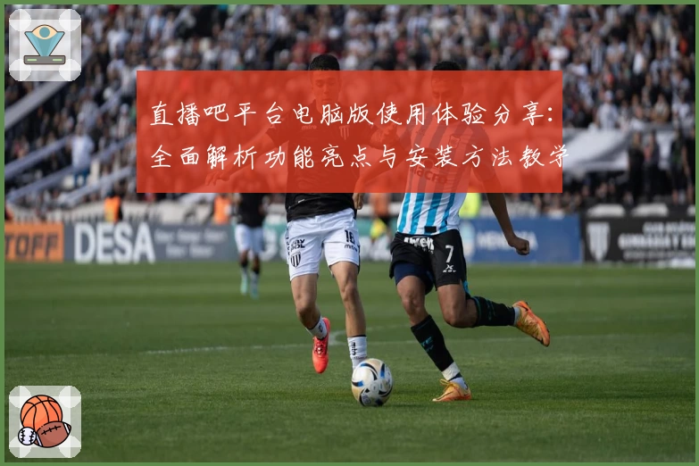 直播吧平台电脑版使用体验分享:全面解析功能亮点与安装方法教学