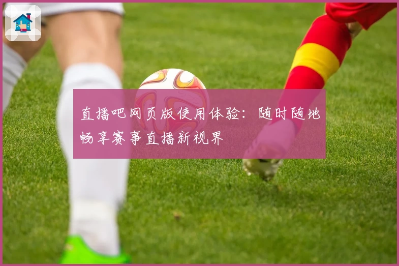 直播吧网页版使用体验：随时随地畅享赛事直播新视界