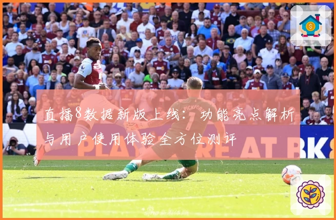 直播8数据新版上线：功能亮点解析与用户使用体验全方位测评