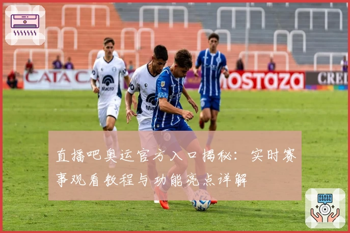 直播吧奥运官方入口揭秘：实时赛事观看教程与功能亮点详解