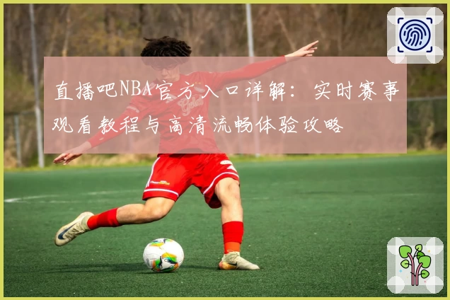 直播吧NBA官方入口详解：实时赛事观看教程与高清流畅体验攻略