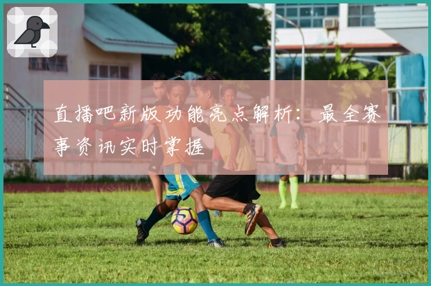 直播吧新版功能亮点解析:最全赛事资讯实时掌握