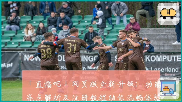 「直播吧」网页版全新升级：功能亮点解析及注册教程助你流畅体验